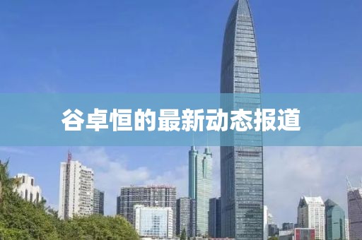 谷卓恒的最新动态报道