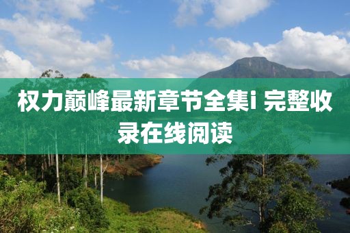 权力巅峰最新章节全集i 完整收录在线阅读