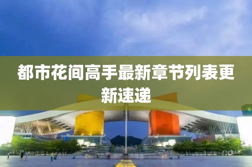 都市花间高手最新章节列表更新速递