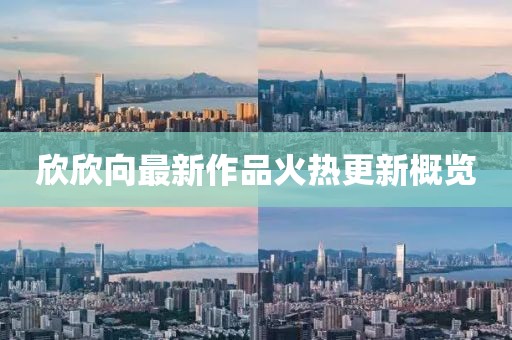 欣欣向最新作品火热更新概览
