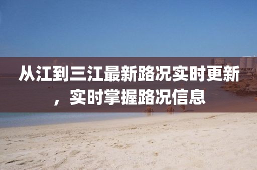 从江到三江最新路况实时更新，实时掌握路况信息