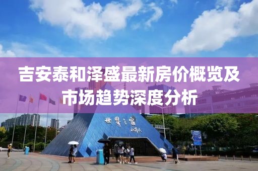 吉安泰和泽盛最新房价概览及市场趋势深度分析