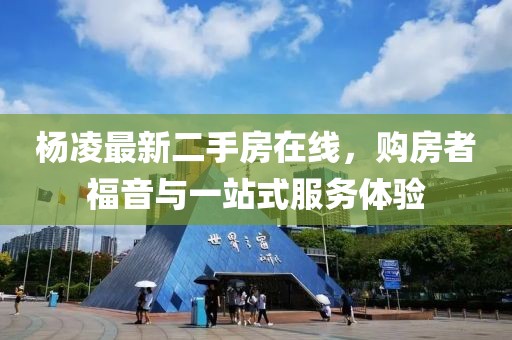 杨凌最新二手房在线，购房者福音与一站式服务体验
