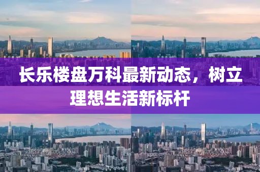 长乐楼盘万科最新动态，树立理想生活新标杆