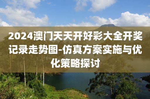 2024澳门天天开好彩大全开奖记录走势图-仿真方案实施与优化策略探讨