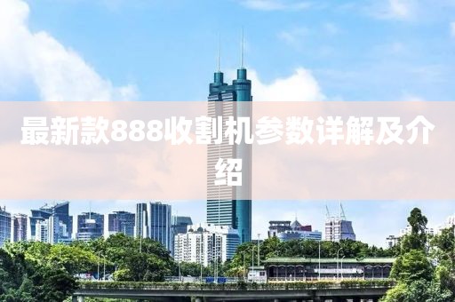 最新款888收割机参数详解及介绍