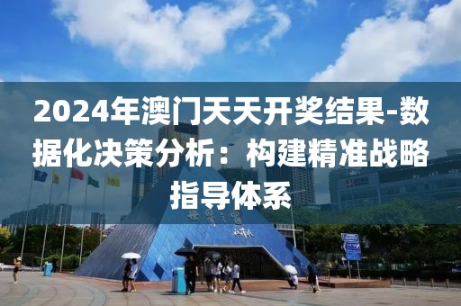 2024年澳门天天开奖结果-数据化决策分析：构建精准战略指导体系