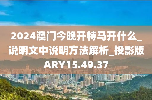 2024澳门今晚开特马开什么_说明文中说明方法解析_投影版ARY15.49.37