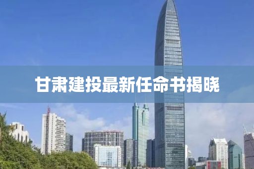 甘肃建投最新任命书揭晓