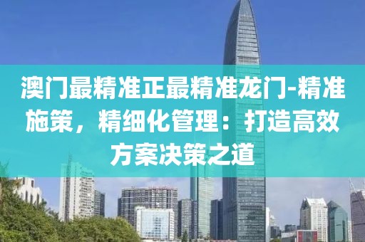 澳门最精准正最精准龙门-精准施策，精细化管理：打造高效方案决策之道