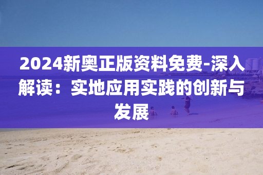 2024新奥正版资料免费-深入解读：实地应用实践的创新与发展