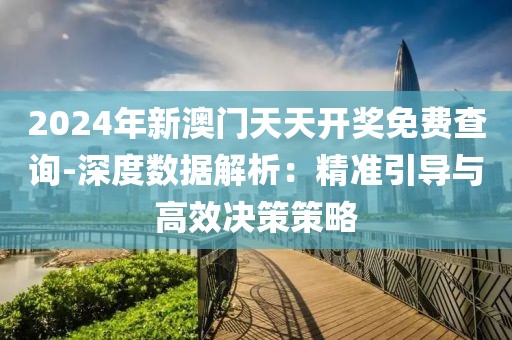 2024年新澳门天天开奖免费查询-深度数据解析：精准引导与高效决策策略