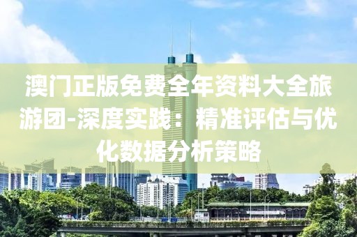 澳门正版免费全年资料大全旅游团-深度实践：精准评估与优化数据分析策略