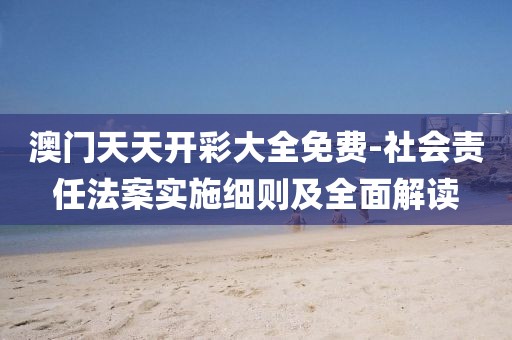 澳门天天开彩大全免费-社会责任法案实施细则及全面解读