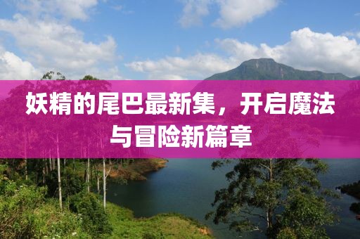 妖精的尾巴最新集，开启魔法与冒险新篇章