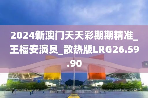 2024新澳门天天彩期期精准_王福安演员_散热版LRG26.59.90