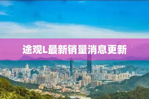 途观L最新销量消息更新