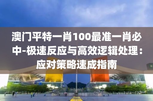 澳门平特一肖100最准一肖必中-极速反应与高效逻辑处理：应对策略速成指南