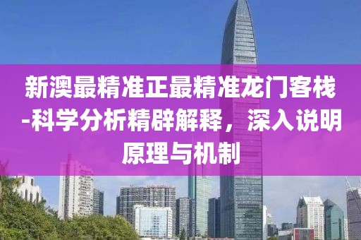 新澳最精准正最精准龙门客栈-科学分析精辟解释，深入说明原理与机制