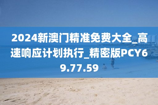 2024新澳门精准免费大全_高速响应计划执行_精密版PCY69.77.59