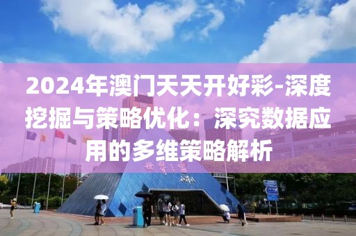 2024年澳门天天开好彩-深度挖掘与策略优化：深究数据应用的多维策略解析