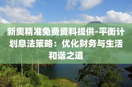 新奥精准免费资料提供-平衡计划息法策略：优化财务与生活和谐之道