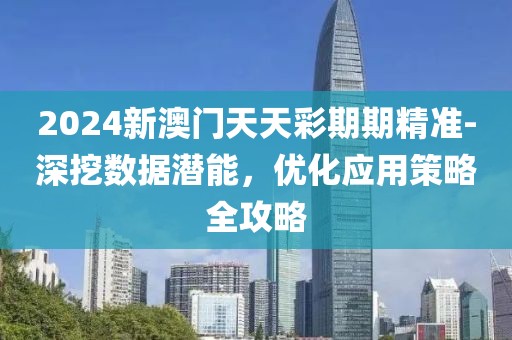 2024新澳门天天彩期期精准-深挖数据潜能，优化应用策略全攻略