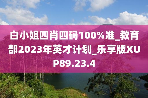 白小姐四肖四码100%准_教育部2023年英才计划_乐享版XUP89.23.4