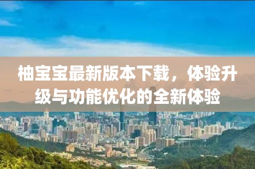 柚宝宝最新版本下载，体验升级与功能优化的全新体验