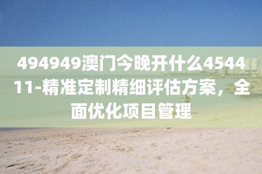 494949澳门今晚开什么454411-精准定制精细评估方案，全面优化项目管理