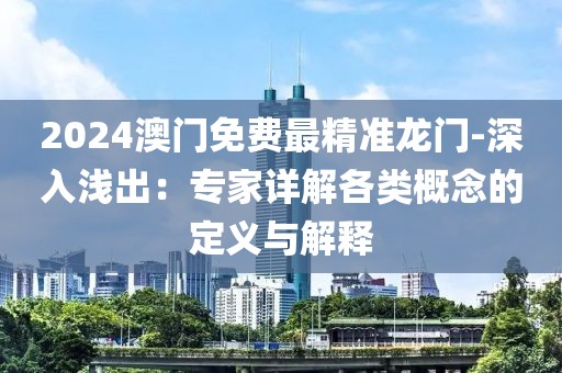 2024澳门免费最精准龙门-深入浅出：专家详解各类概念的定义与解释
