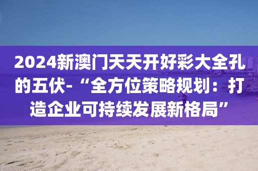 2024新澳门天天开好彩大全孔的五伏-“全方位策略规划：打造企业可持续发展新格局”