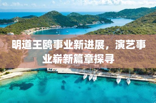 明道王鸥事业新进展，演艺事业崭新篇章探寻