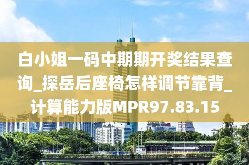 白小姐一码中期期开奖结果查询_探岳后座椅怎样调节靠背_计算能力版MPR97.83.15