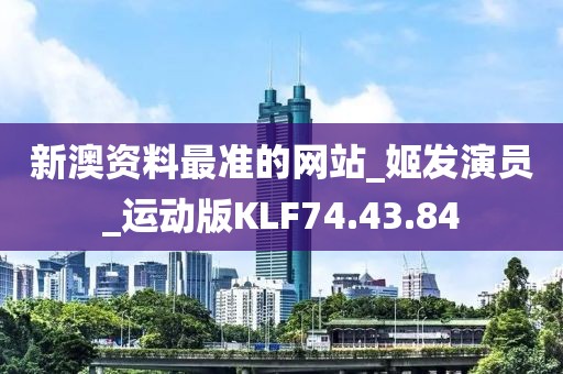 新澳资料最准的网站_姬发演员_运动版KLF74.43.84