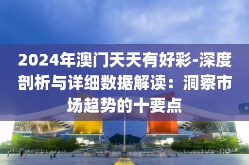 2024年澳门天天有好彩-深度剖析与详细数据解读：洞察市场趋势的十要点