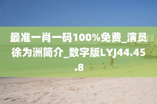 最准一肖一码100%免费_演员徐为洲简介_数字版LYJ44.45.8