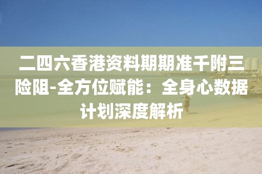二四六香港资料期期准千附三险阻-全方位赋能：全身心数据计划深度解析