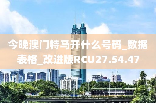 今晚澳门特马开什么号码_数据表格_改进版RCU27.54.47