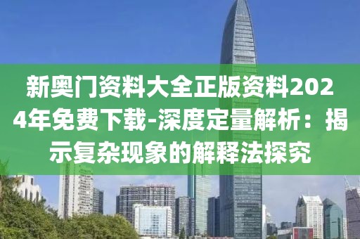 新奥门资料大全正版资料2024年免费下载-深度定量解析：揭示复杂现象的解释法探究