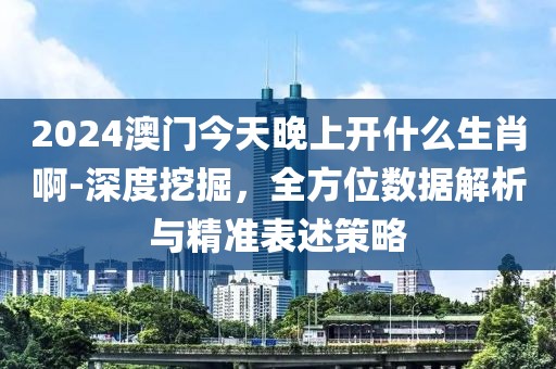 2024澳门今天晚上开什么生肖啊-深度挖掘，全方位数据解析与精准表述策略
