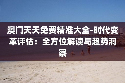 澳门天天免费精准大全-时代变革评估：全方位解读与趋势洞察