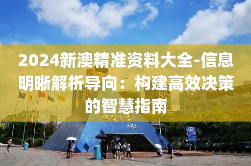 2024新澳精准资料大全-信息明晰解析导向：构建高效决策的智慧指南