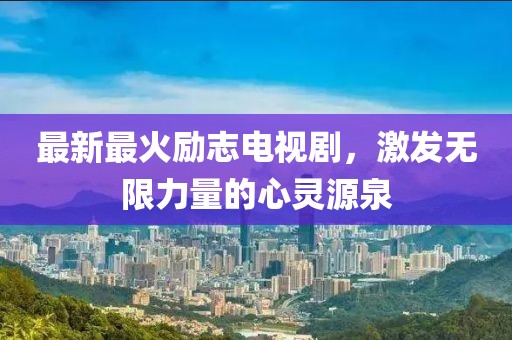 最新最火励志电视剧，激发无限力量的心灵源泉