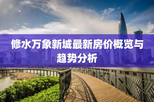 修水万象新城最新房价概览与趋势分析