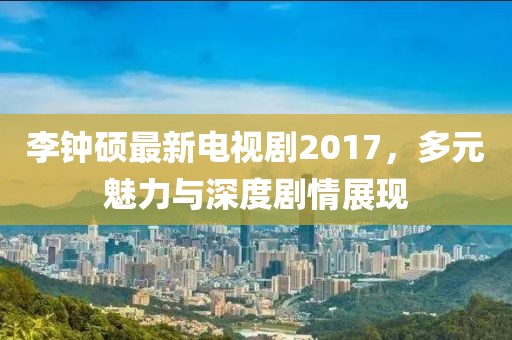 李钟硕最新电视剧2017，多元魅力与深度剧情展现