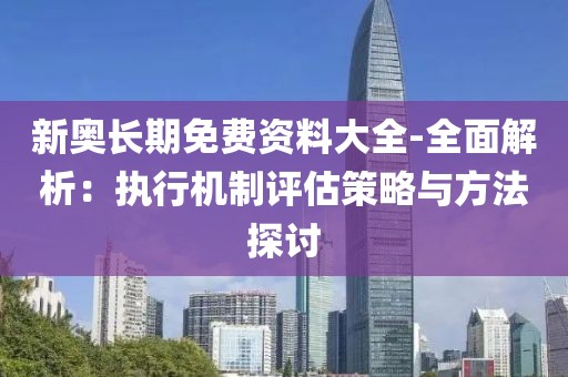 新奥长期免费资料大全-全面解析：执行机制评估策略与方法探讨
