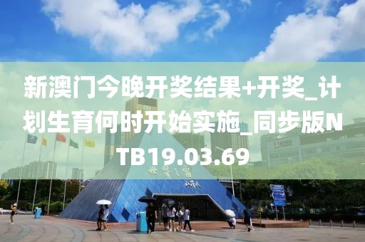 新澳门今晚开奖结果+开奖_计划生育何时开始实施_同步版NTB19.03.69
