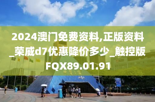 2024澳门免费资料,正版资料_荣威d7优惠降价多少_触控版FQX89.01.91