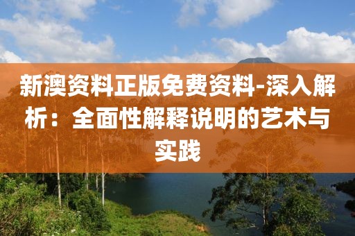 新澳资料正版免费资料-深入解析：全面性解释说明的艺术与实践